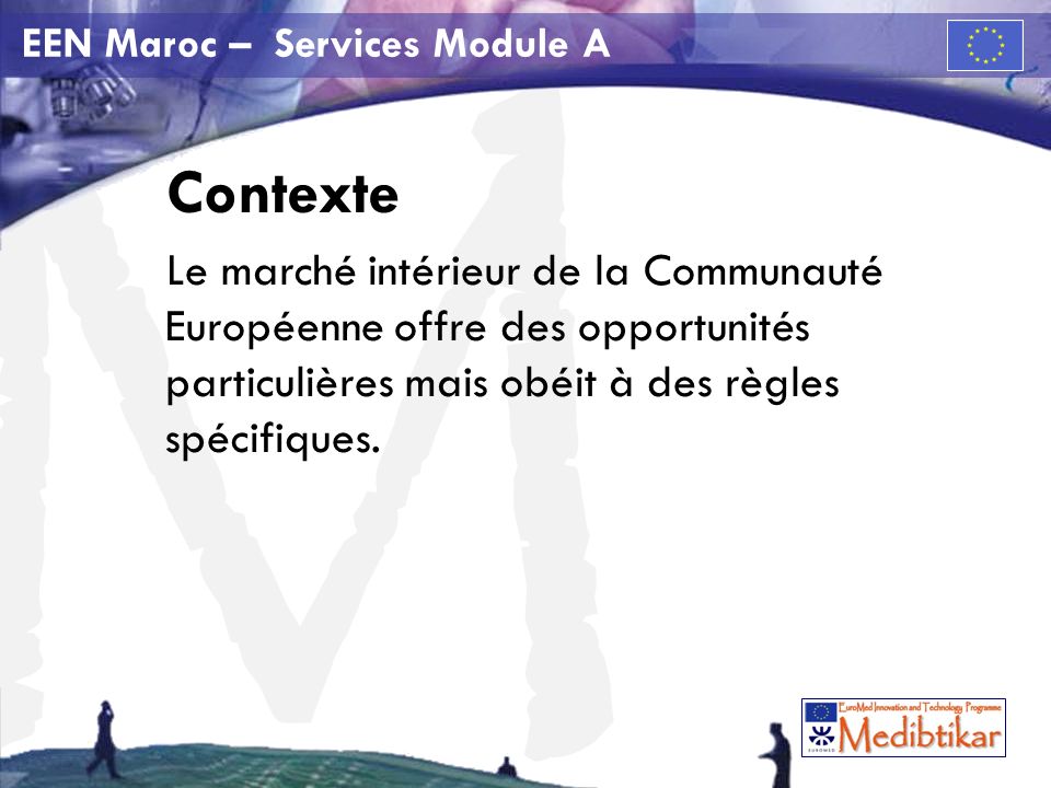 M EEN Maroc – Services Module A Contexte Le marché intérieur de la Communauté Européenne offre des opportunités particulières mais obéit à des règles spécifiques.