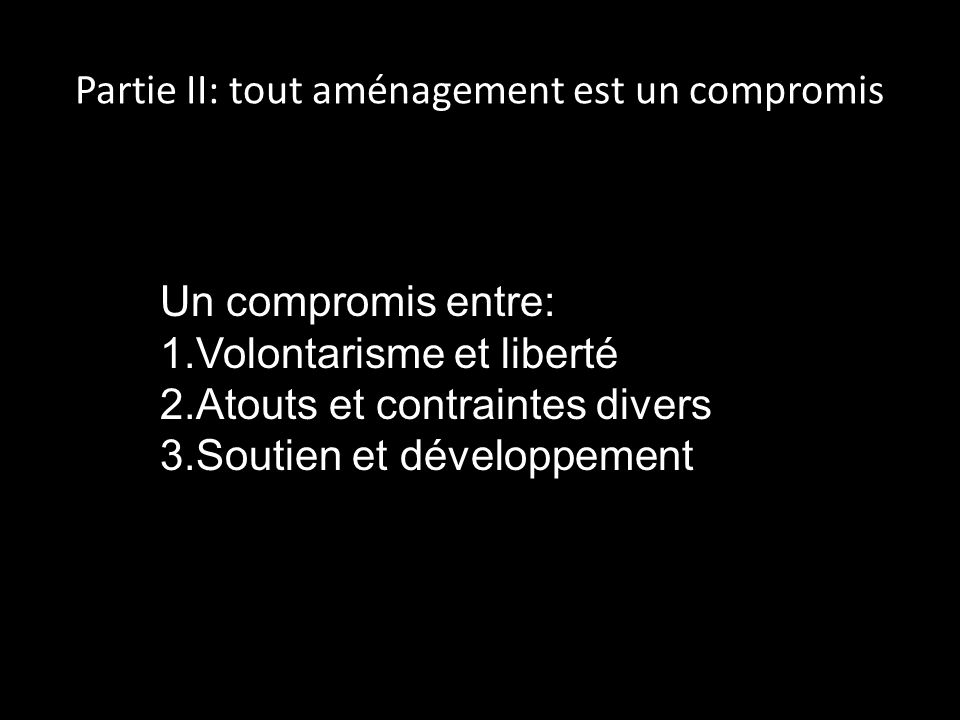 Partie II: tout aménagement est un compromis Un compromis entre: 1.Volontarisme et liberté 2.Atouts et contraintes divers 3.Soutien et développement