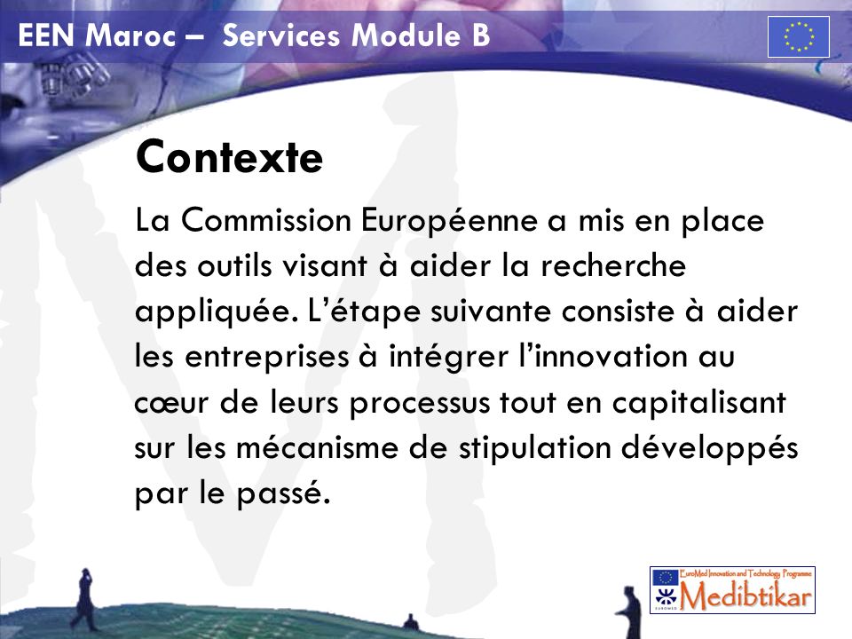 M EEN Maroc – Services Module B Contexte La Commission Européenne a mis en place des outils visant à aider la recherche appliquée.