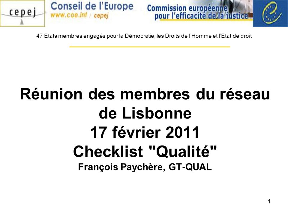 1 Réunion des membres du réseau de Lisbonne 17 février 2011 Checklist Qualité François Paychère, GT-QUAL 47 Etats membres engagés pour la Démocratie, les Droits de lHomme et lEtat de droit