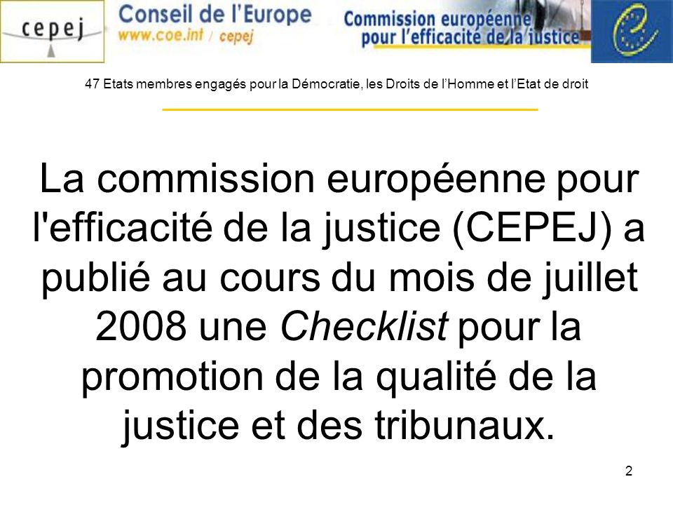 2 La commission européenne pour l efficacité de la justice (CEPEJ) a publié au cours du mois de juillet 2008 une Checklist pour la promotion de la qualité de la justice et des tribunaux.