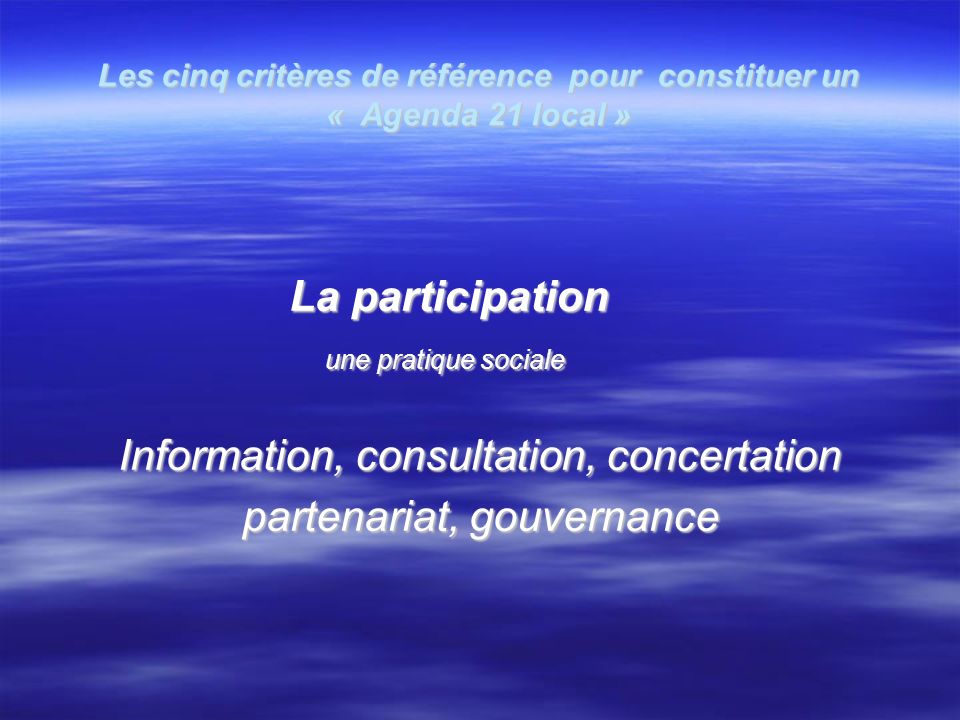 Les cinq critères de référence pour constituer un « Agenda 21 local » La participation La participation une pratique sociale une pratique sociale Information, consultation, concertation partenariat, gouvernance