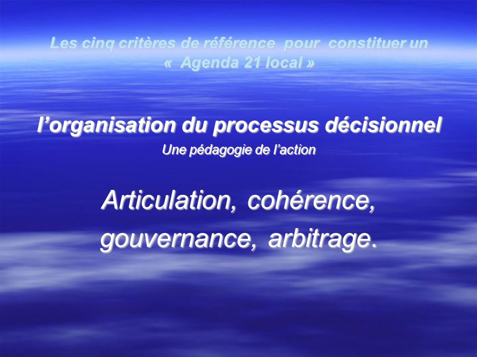 Les cinq critères de référence pour constituer un « Agenda 21 local » lorganisation du processus décisionnel lorganisation du processus décisionnel Une pédagogie de laction Articulation, cohérence, gouvernance, arbitrage.