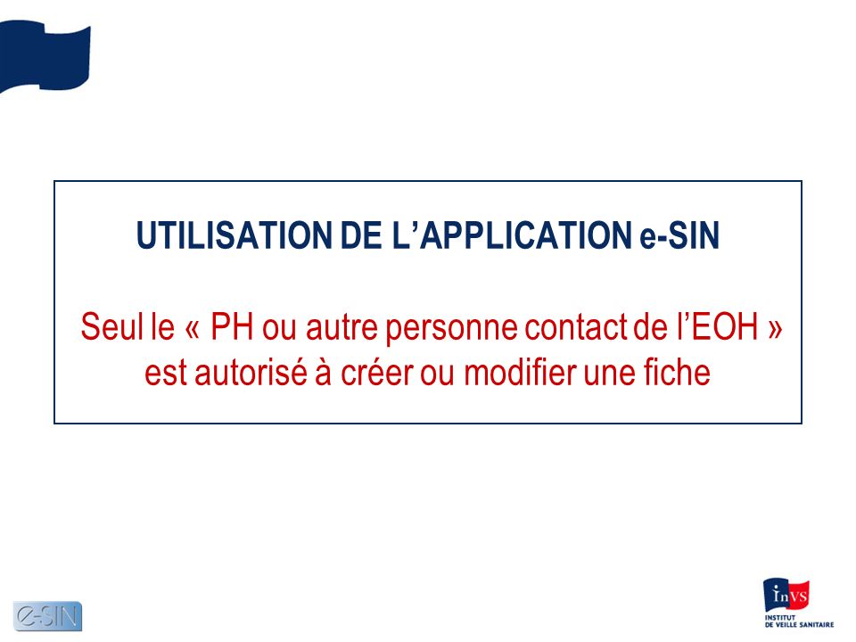 UTILISATION DE LAPPLICATION e-SIN Seul le « PH ou autre personne contact de lEOH » est autorisé à créer ou modifier une fiche