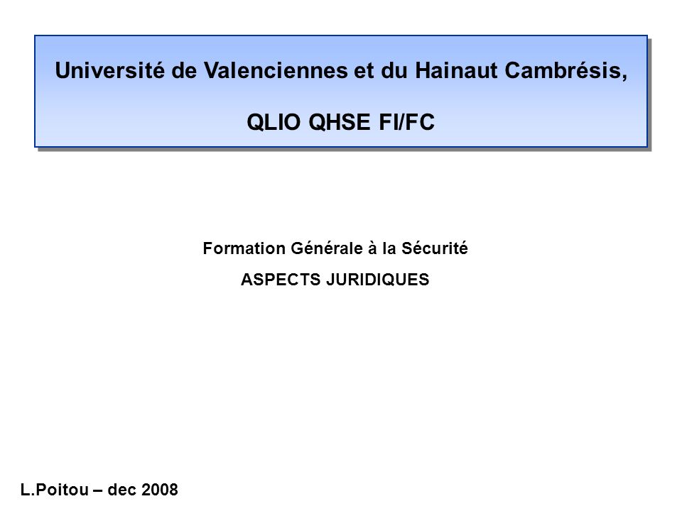 Université de Valenciennes et du Hainaut Cambrésis, QLIO QHSE FI/FC Formation Générale à la Sécurité ASPECTS JURIDIQUES L.Poitou – dec 2008