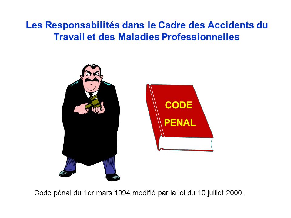 Les Responsabilités dans le Cadre des Accidents du Travail et des Maladies Professionnelles CODE PENAL Code pénal du 1er mars 1994 modifié par la loi du 10 juillet 2000.