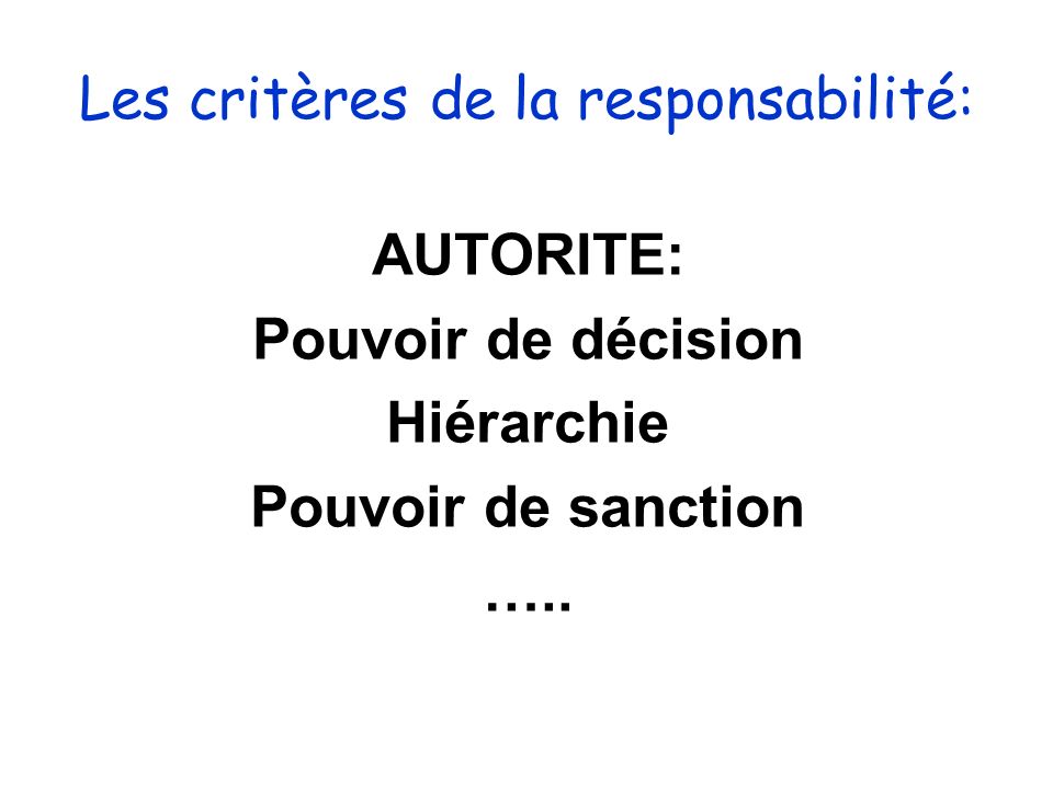 Les critères de la responsabilité: AUTORITE: Pouvoir de décision Hiérarchie Pouvoir de sanction …..