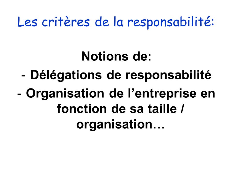 Les critères de la responsabilité: Notions de: -Délégations de responsabilité -Organisation de lentreprise en fonction de sa taille / organisation…