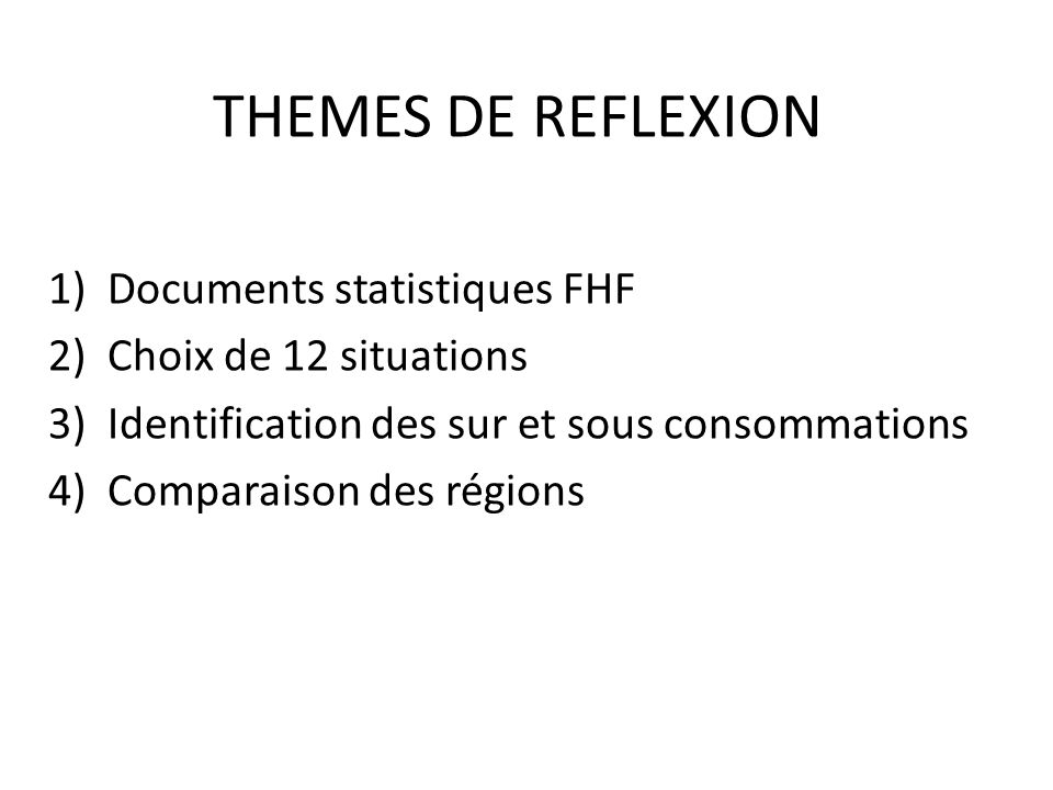 THEMES DE REFLEXION 1)Documents statistiques FHF 2)Choix de 12 situations 3)Identification des sur et sous consommations 4)Comparaison des régions