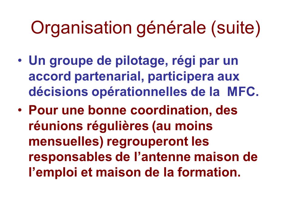 Organisation générale (suite) Un groupe de pilotage, régi par un accord partenarial, participera aux décisions opérationnelles de la MFC.