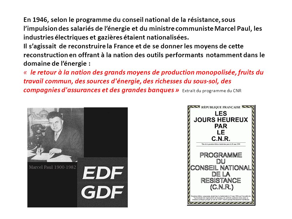 En 1946, selon le programme du conseil national de la résistance, sous limpulsion des salariés de lénergie et du ministre communiste Marcel Paul, les industries électriques et gazières étaient nationalisées.