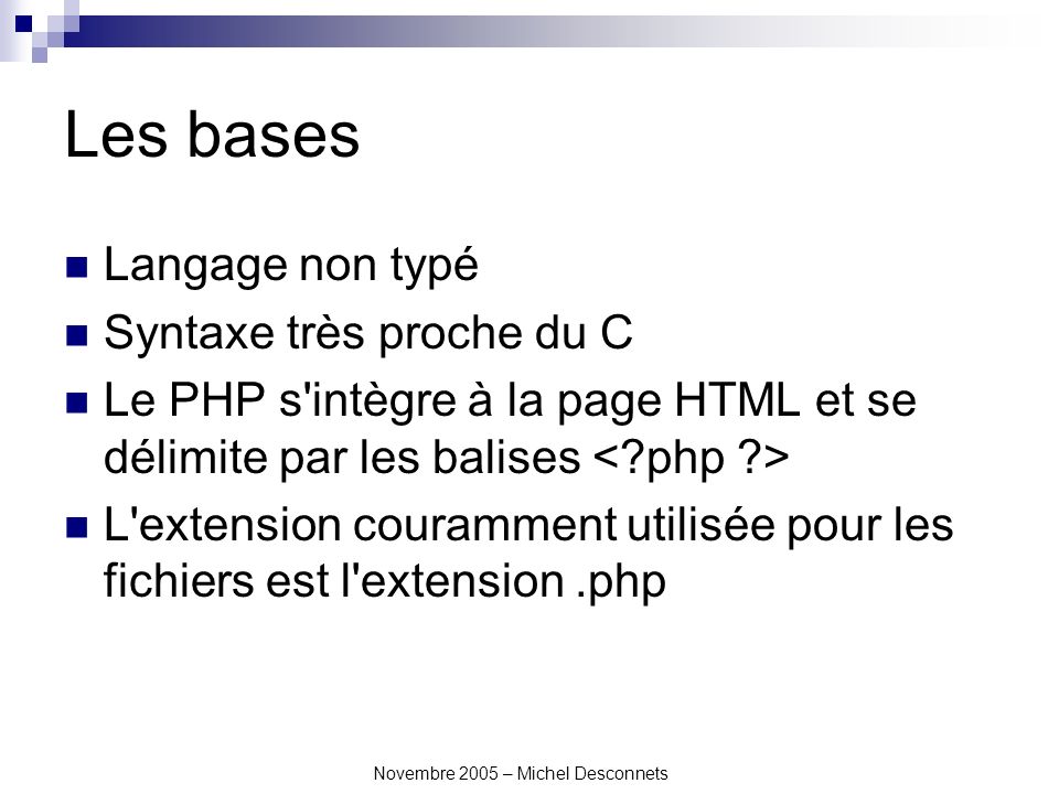 Novembre 2005 – Michel Desconnets Les bases Langage non typé Syntaxe très proche du C Le PHP s intègre à la page HTML et se délimite par les balises L extension couramment utilisée pour les fichiers est l extension.php
