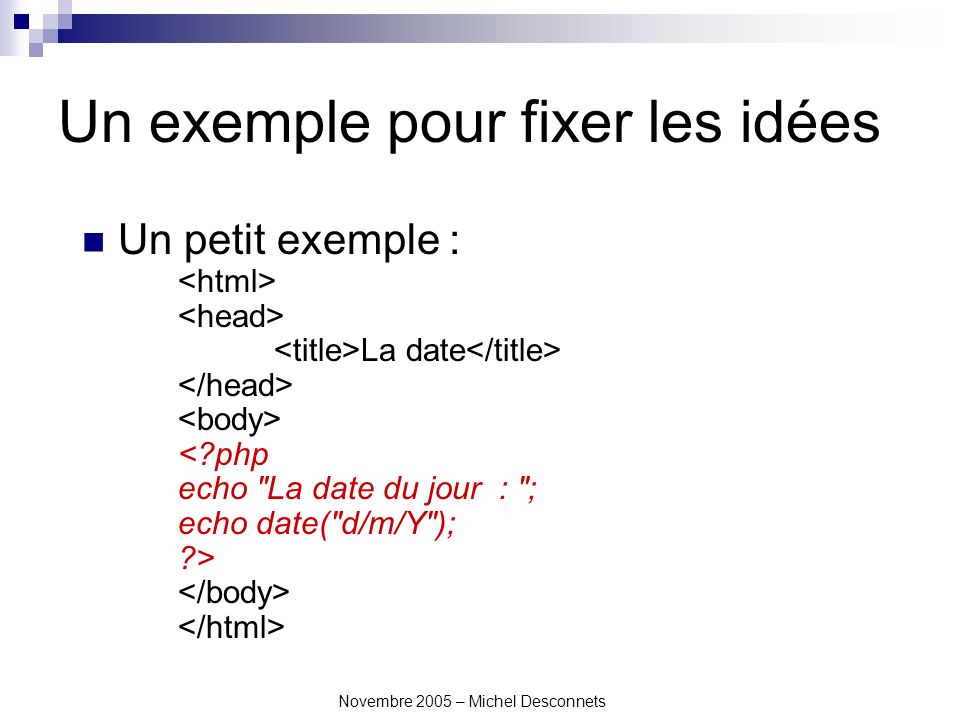 Novembre 2005 – Michel Desconnets Un exemple pour fixer les idées Un petit exemple : La date < php echo La date du jour : ; echo date( d/m/Y ); >