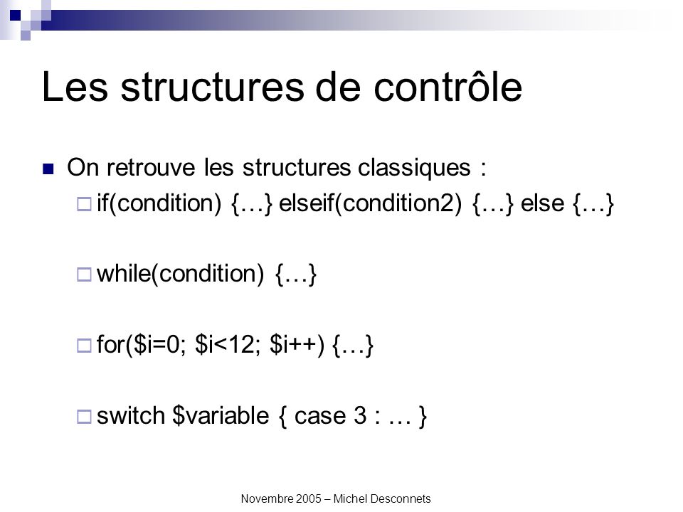 Novembre 2005 – Michel Desconnets Les structures de contrôle On retrouve les structures classiques : if(condition) {…} elseif(condition2) {…} else {…} while(condition) {…} for($i=0; $i<12; $i++) {…} switch $variable { case 3 : … }