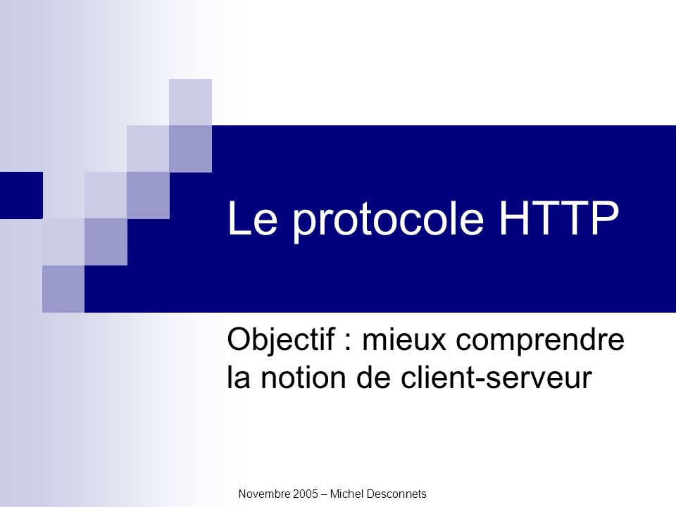 Novembre 2005 – Michel Desconnets Le protocole HTTP Objectif : mieux comprendre la notion de client-serveur