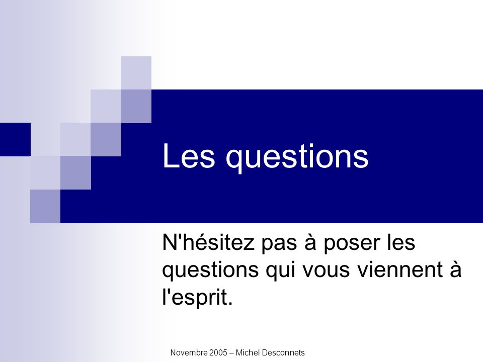 Novembre 2005 – Michel Desconnets Les questions N hésitez pas à poser les questions qui vous viennent à l esprit.