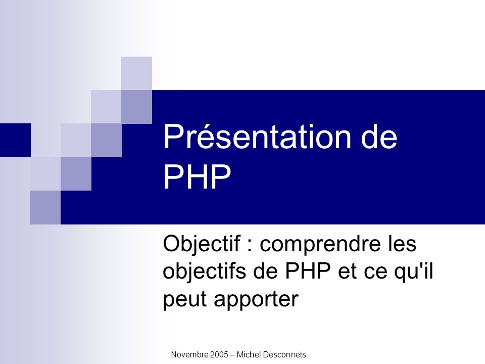 Novembre 2005 – Michel Desconnets Présentation de PHP Objectif : comprendre les objectifs de PHP et ce qu il peut apporter