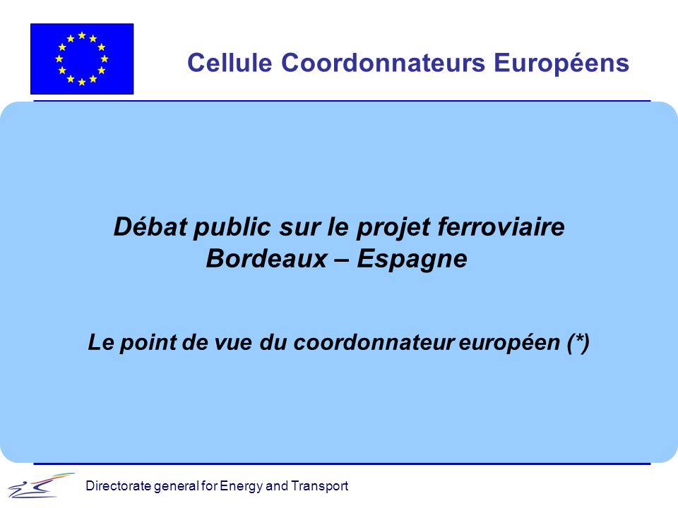 Directorate general for Energy and Transport Cellule Coordonnateurs Européens Débat public sur le projet ferroviaire Bordeaux – Espagne Le point de vue du coordonnateur européen (*)