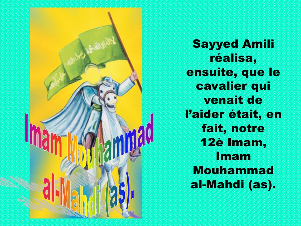 Sayyed Amili réalisa, ensuite, que le cavalier qui venait de laider était, en fait, notre 12è Imam, Imam Mouhammad al-Mahdi (as).