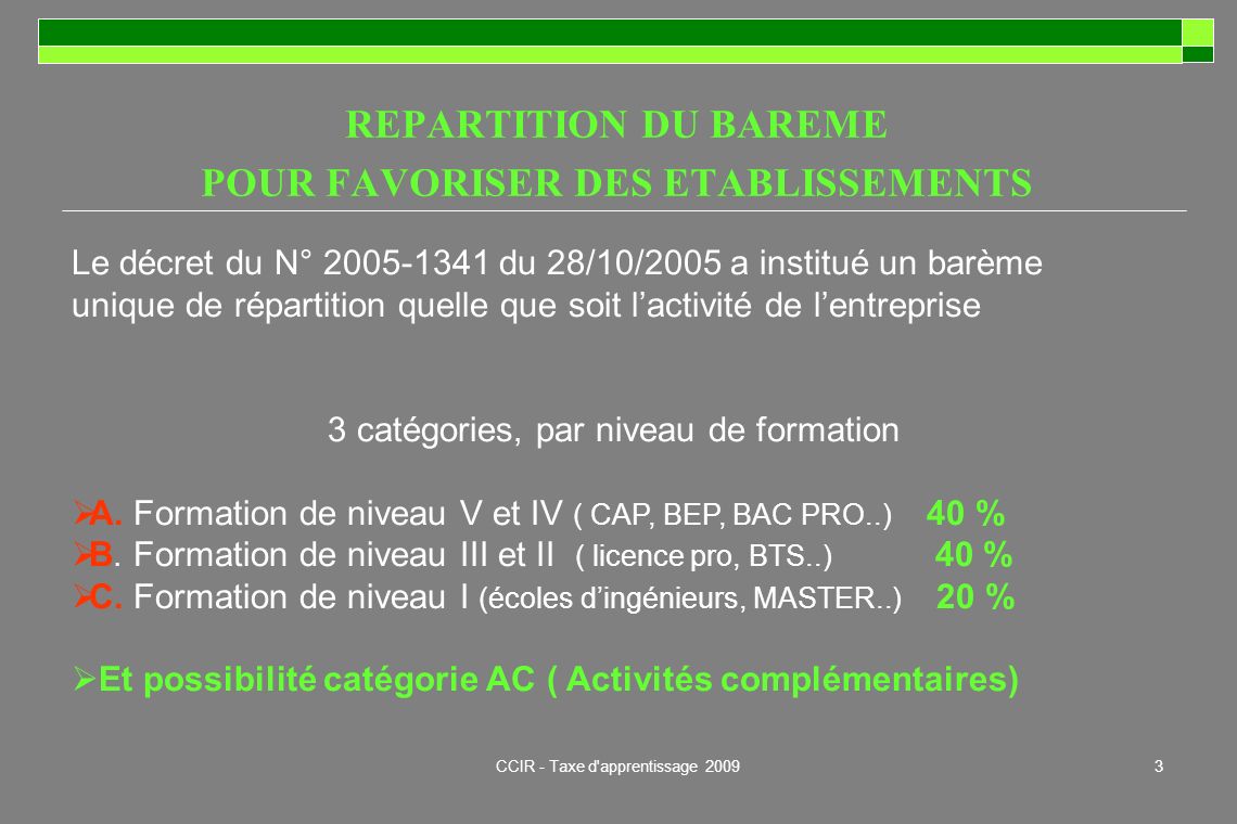 CCIR - Taxe d apprentissage Le décret du N° du 28/10/2005 a institué un barème unique de répartition quelle que soit lactivité de lentreprise 3 catégories, par niveau de formation A.