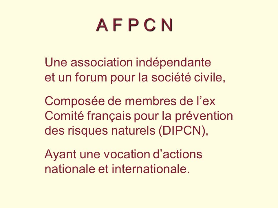 A F P C N Une association indépendante et un forum pour la société civile, Composée de membres de lex Comité français pour la prévention des risques naturels (DIPCN), Ayant une vocation dactions nationale et internationale.