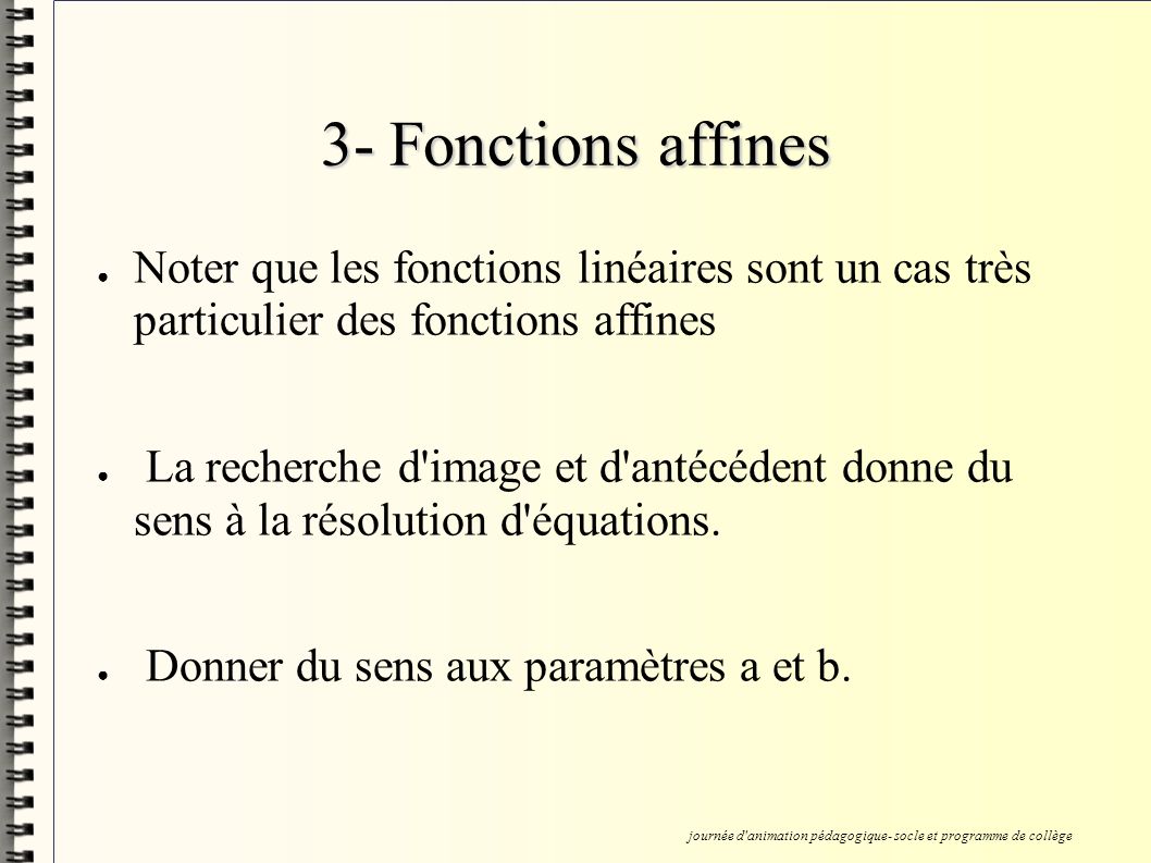 3- Fonctions affines Noter que les fonctions linéaires sont un cas très particulier des fonctions affines La recherche d image et d antécédent donne du sens à la résolution d équations.
