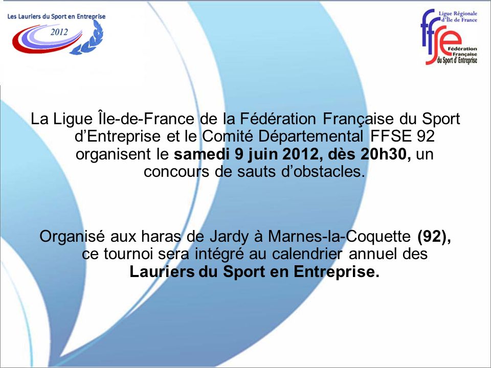 La Ligue Île-de-France de la Fédération Française du Sport dEntreprise et le Comité Départemental FFSE 92 organisent le samedi 9 juin 2012, dès 20h30, un concours de sauts dobstacles.