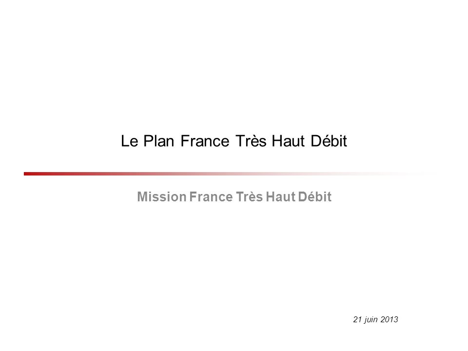 Le Plan France Très Haut Débit Mission France Très Haut Débit 21 juin 2013