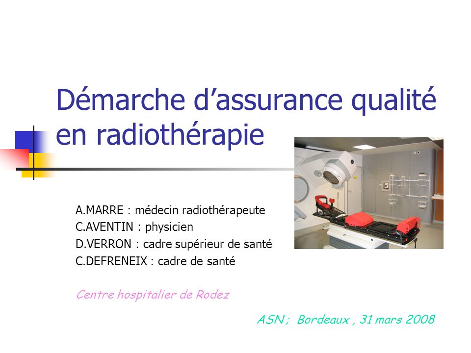 Démarche dassurance qualité en radiothérapie A.MARRE : médecin radiothérapeute C.AVENTIN : physicien D.VERRON : cadre supérieur de santé C.DEFRENEIX : cadre de santé Centre hospitalier de Rodez ASN ; Bordeaux, 31 mars 2008