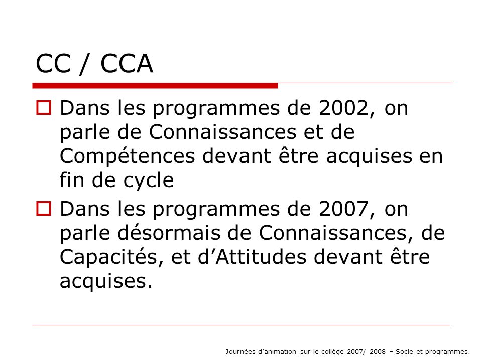 CC / CCA Dans les programmes de 2002, on parle de Connaissances et de Compétences devant être acquises en fin de cycle Dans les programmes de 2007, on parle désormais de Connaissances, de Capacités, et dAttitudes devant être acquises.
