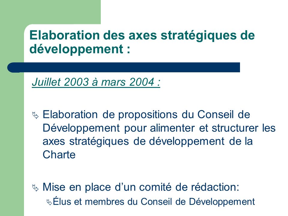 Elaboration des axes stratégiques de développement : Juillet 2003 à mars 2004 : Elaboration de propositions du Conseil de Développement pour alimenter et structurer les axes stratégiques de développement de la Charte Mise en place dun comité de rédaction: Élus et membres du Conseil de Développement