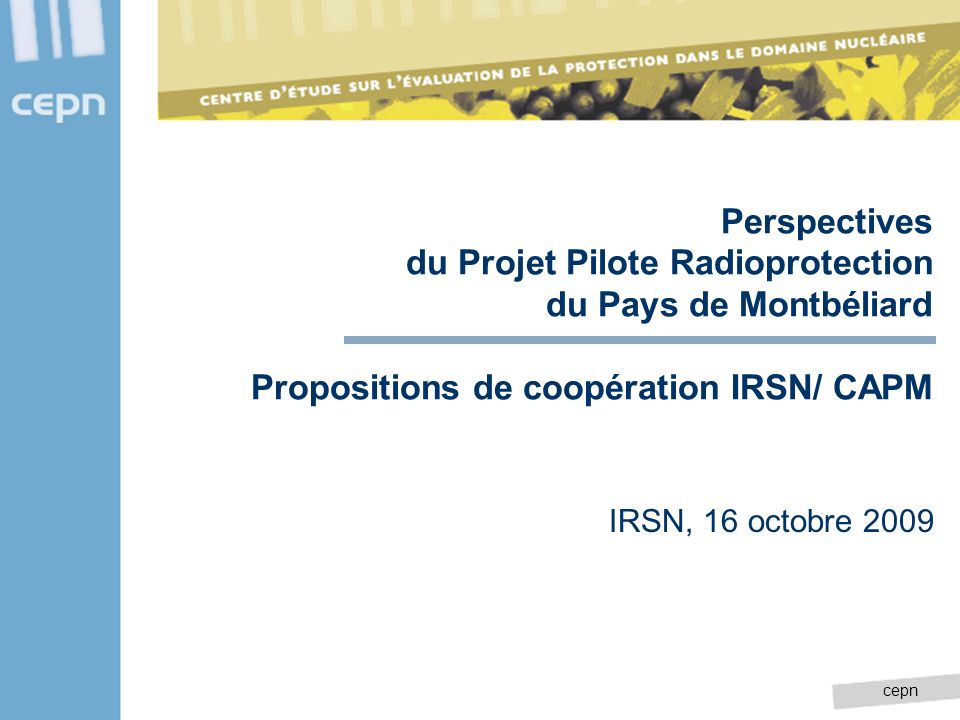 cepn Perspectives du Projet Pilote Radioprotection du Pays de Montbéliard Propositions de coopération IRSN/ CAPM IRSN, 16 octobre 2009