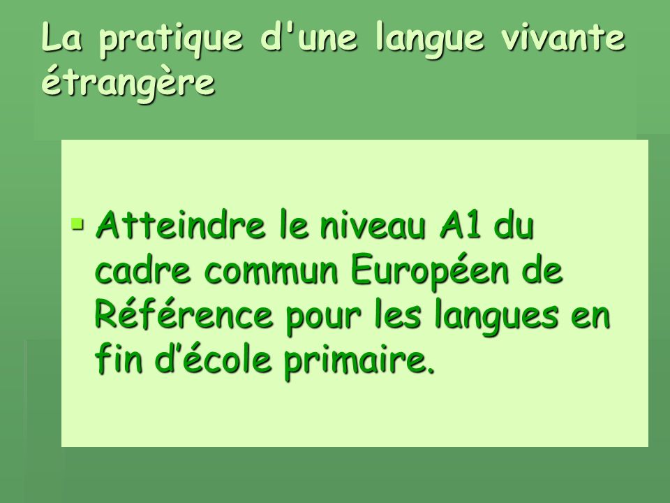 La pratique d une langue vivante étrangère Atteindre le niveau A1 du cadre commun Européen de Référence pour les langues en fin décole primaire.
