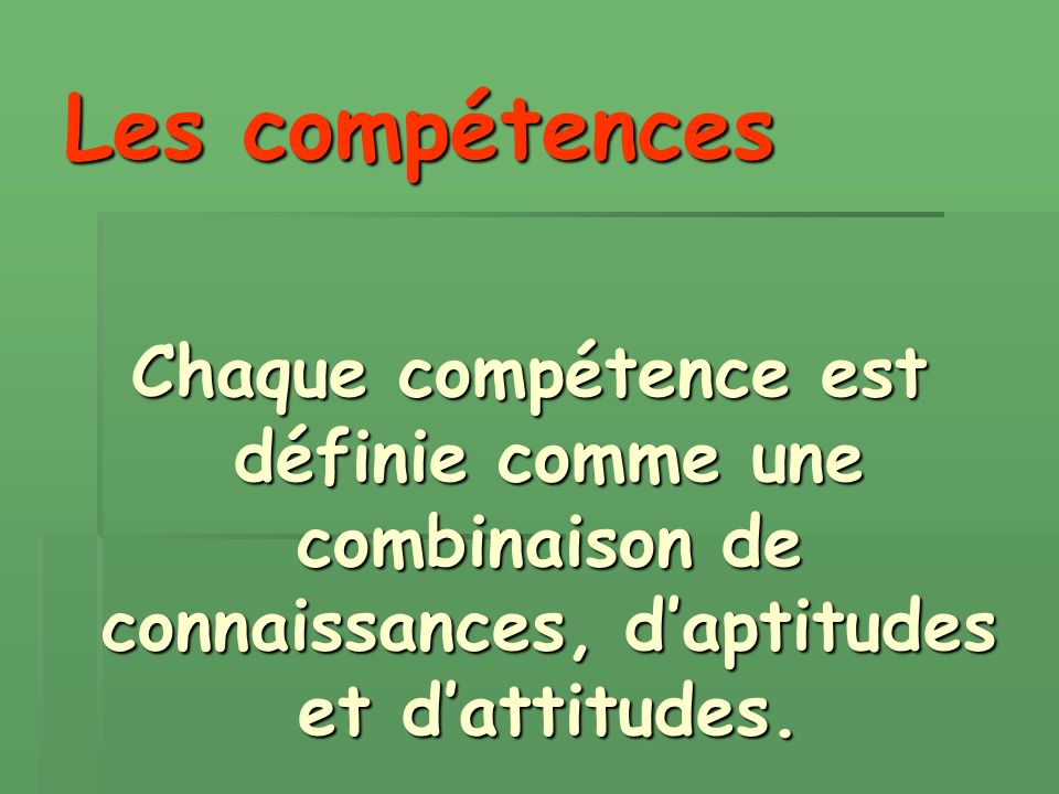 Les compétences Chaque compétence est définie comme une combinaison de connaissances, daptitudes et dattitudes.