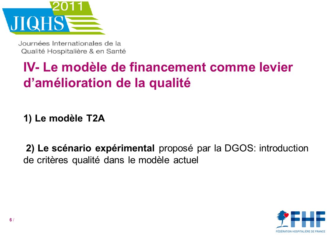 6 / IV- Le modèle de financement comme levier damélioration de la qualité 1) Le modèle T2A 2) Le scénario expérimental proposé par la DGOS: introduction de critères qualité dans le modèle actuel