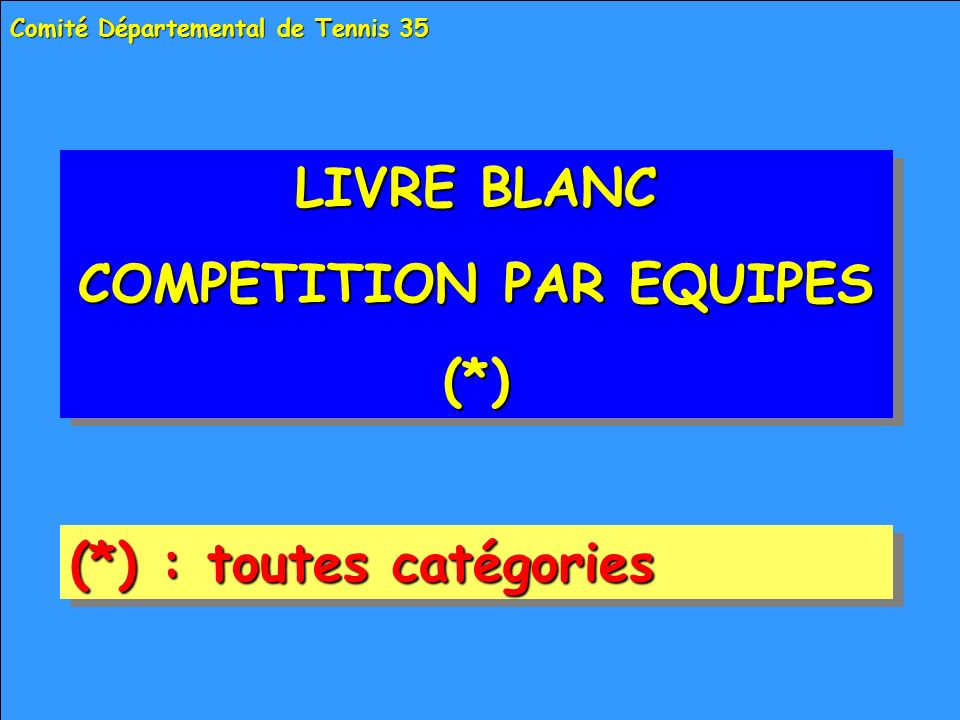 LIVRE BLANC COMPETITION PAR EQUIPES (*) LIVRE BLANC COMPETITION PAR EQUIPES (*) Comité Départemental de Tennis 35 (*) : toutes catégories