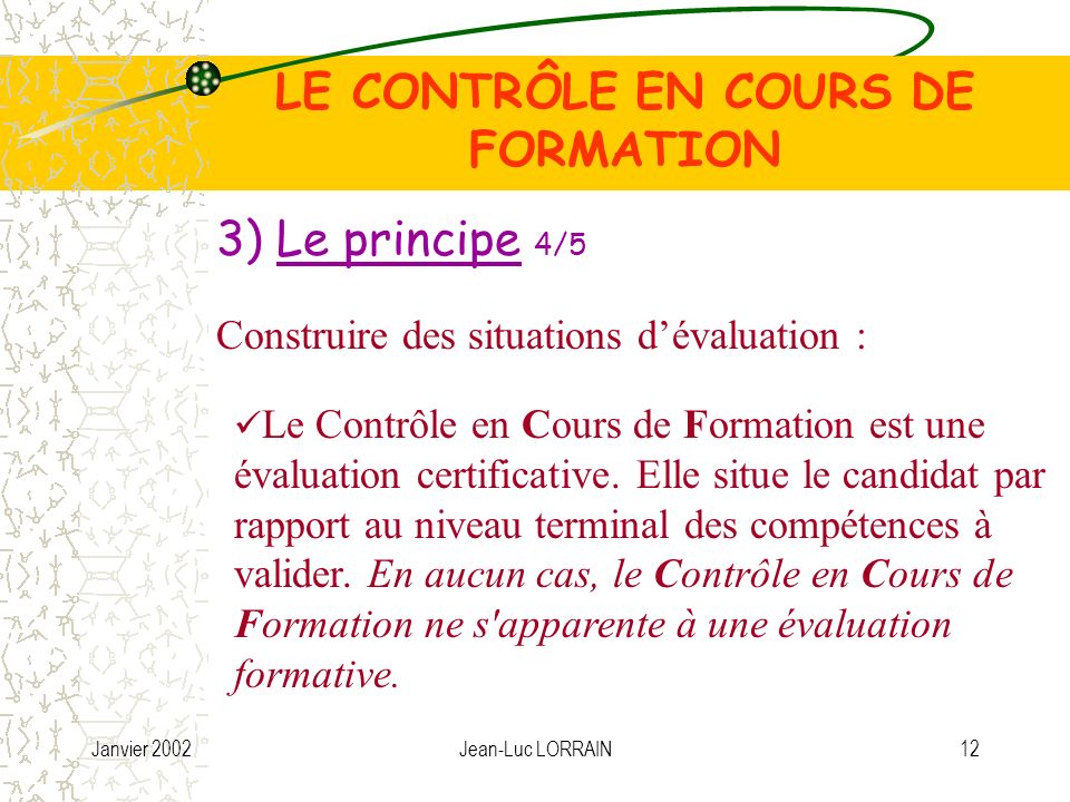 Janvier 2002Jean-Luc LORRAIN12 LE CONTRÔLE EN COURS DE FORMATION 3) Le principe 4/5 Le Contrôle en Cours de Formation est une évaluation certificative.