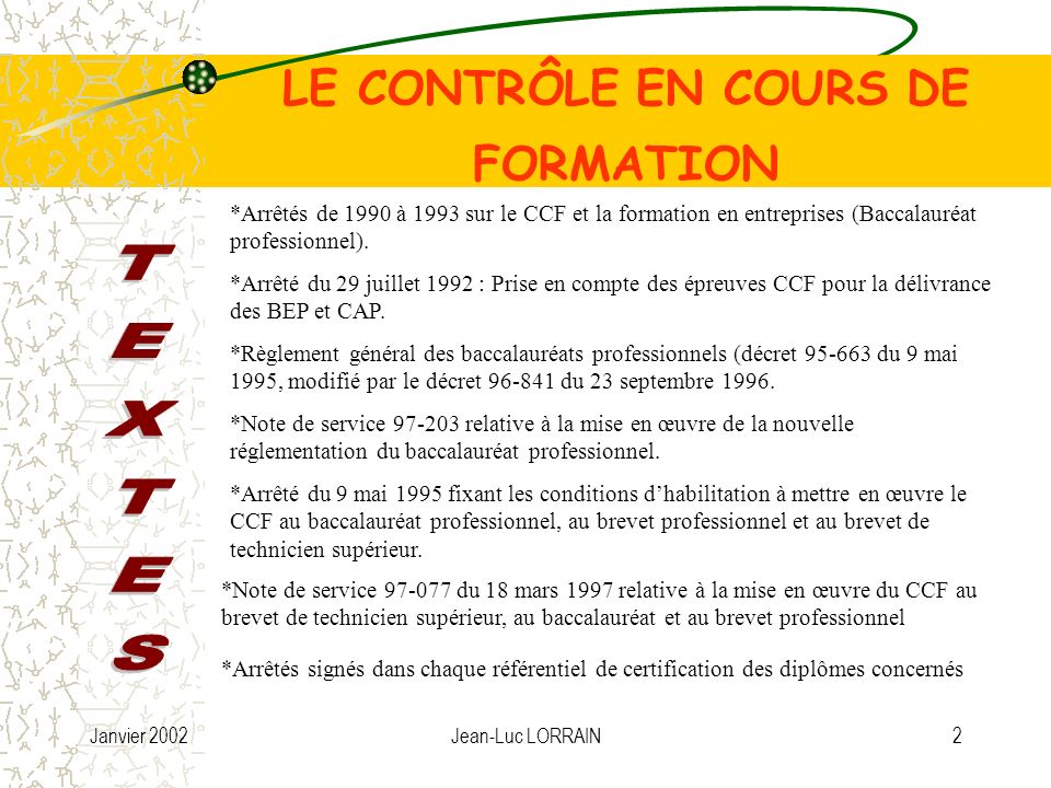 Janvier 2002Jean-Luc LORRAIN2 LE CONTRÔLE EN COURS DE FORMATION *Arrêtés de 1990 à 1993 sur le CCF et la formation en entreprises (Baccalauréat professionnel).