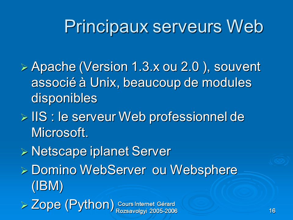 Cours Internet Gérard Rozsavolgyi Principaux serveurs Web Apache (Version 1.3.x ou 2.0 ), souvent associé à Unix, beaucoup de modules disponibles Apache (Version 1.3.x ou 2.0 ), souvent associé à Unix, beaucoup de modules disponibles IIS : le serveur Web professionnel de Microsoft.