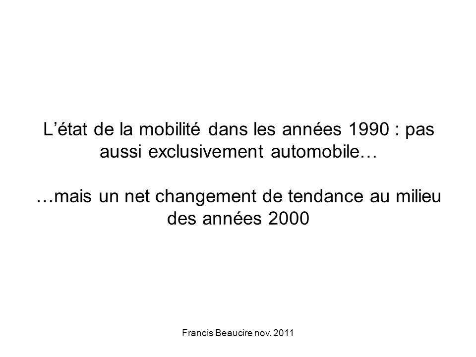 Létat de la mobilité dans les années 1990 : pas aussi exclusivement automobile… …mais un net changement de tendance au milieu des années 2000 Francis Beaucire nov.
