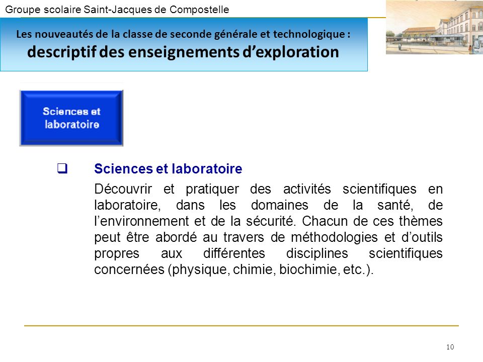 Groupe scolaire Saint-Jacques de Compostelle 10 Sciences et laboratoire Découvrir et pratiquer des activités scientifiques en laboratoire, dans les domaines de la santé, de lenvironnement et de la sécurité.