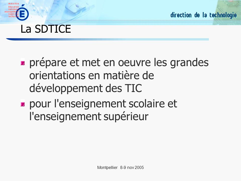 11 Montpellier 8-9 nov 2005 La SDTICE prépare et met en oeuvre les grandes orientations en matière de développement des TIC pour l enseignement scolaire et l enseignement supérieur