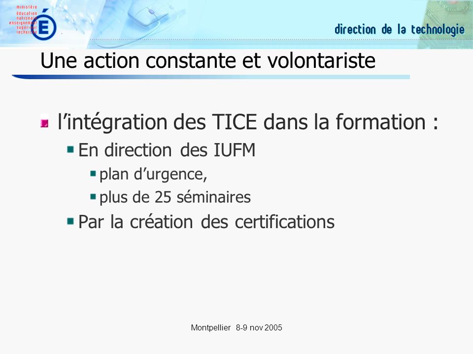 14 Montpellier 8-9 nov 2005 Une action constante et volontariste lintégration des TICE dans la formation : En direction des IUFM plan durgence, plus de 25 séminaires Par la création des certifications