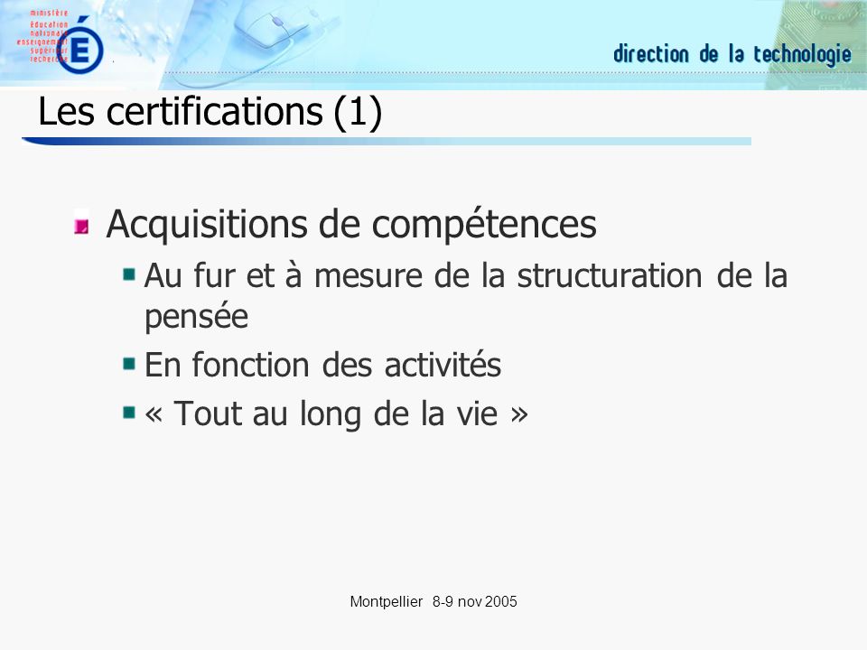 15 Montpellier 8-9 nov 2005 Les certifications (1) Acquisitions de compétences Au fur et à mesure de la structuration de la pensée En fonction des activités « Tout au long de la vie »