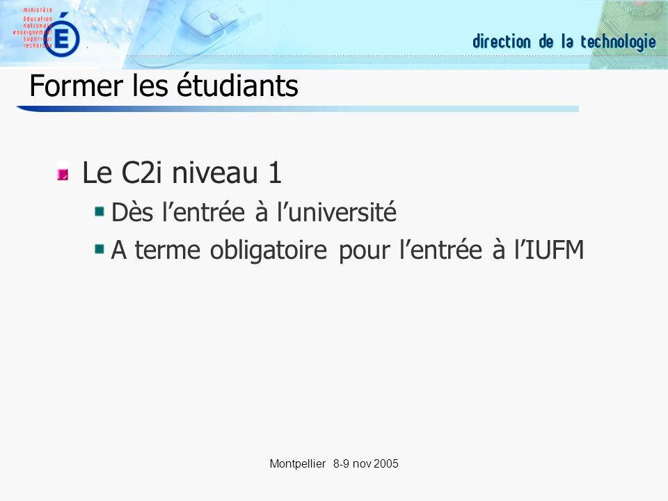 19 Montpellier 8-9 nov 2005 Former les étudiants Le C2i niveau 1 Dès lentrée à luniversité A terme obligatoire pour lentrée à lIUFM