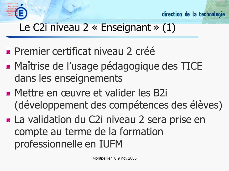 21 Montpellier 8-9 nov 2005 Le C2i niveau 2 « Enseignant » (1) Premier certificat niveau 2 créé Maîtrise de lusage pédagogique des TICE dans les enseignements Mettre en œuvre et valider les B2i (développement des compétences des élèves) La validation du C2i niveau 2 sera prise en compte au terme de la formation professionnelle en IUFMM