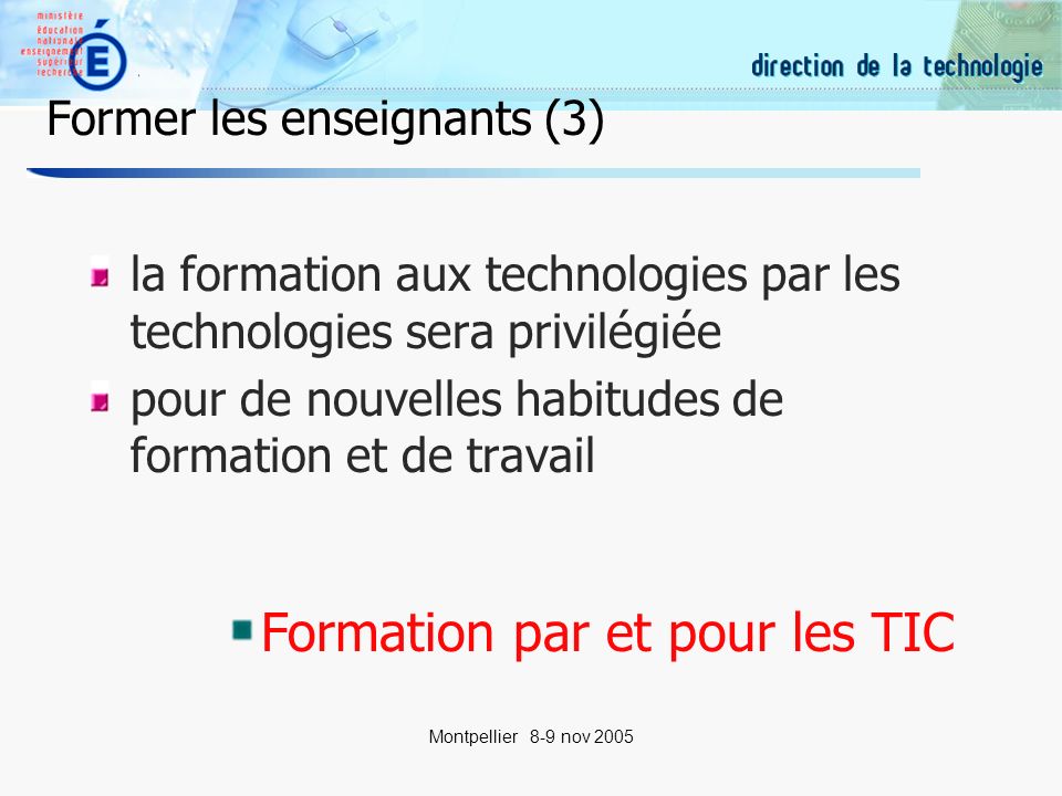 9 Montpellier 8-9 nov 2005 Former les enseignants (3) la formation aux technologies par les technologies sera privilégiée pour de nouvelles habitudes de formation et de travail Formation par et pour les TIC