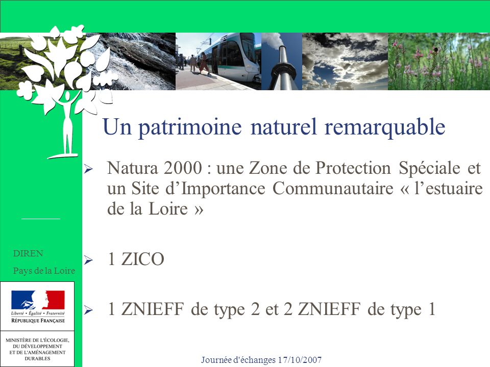 Journée d échanges 17/10/2007 Un patrimoine naturel remarquable Natura 2000 : une Zone de Protection Spéciale et un Site dImportance Communautaire « lestuaire de la Loire » 1 ZICO 1 ZNIEFF de type 2 et 2 ZNIEFF de type 1 DIREN Pays de la Loire