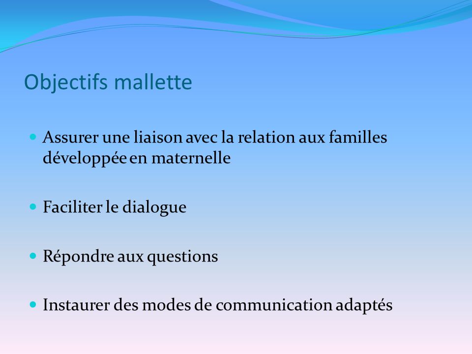 Objectifs mallette Assurer une liaison avec la relation aux familles développée en maternelle Faciliter le dialogue Répondre aux questions Instaurer des modes de communication adaptés