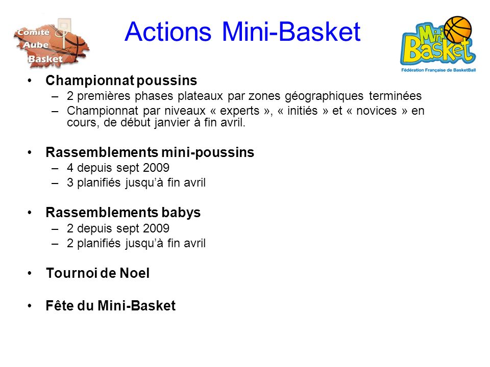 Actions Mini-Basket Championnat poussins –2 premières phases plateaux par zones géographiques terminées –Championnat par niveaux « experts », « initiés » et « novices » en cours, de début janvier à fin avril.